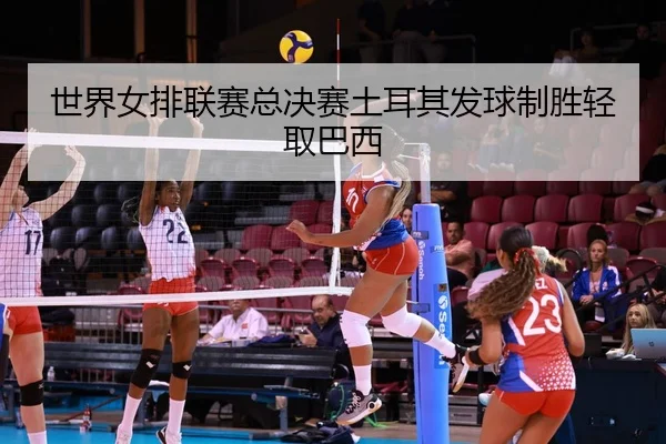 世界女排联赛总决赛土耳其发球制胜轻取巴西