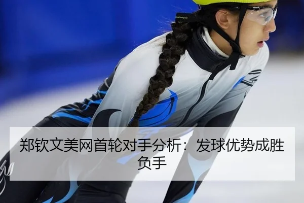 郑钦文美网首轮对手分析：发球优势成胜负手