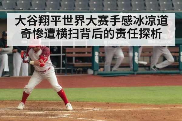 大谷翔平世界大赛手感冰凉道奇惨遭横扫背后的责任探析