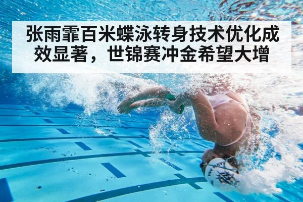 张雨霏百米蝶泳转身技术优化成效显著，世锦赛冲金希望大增