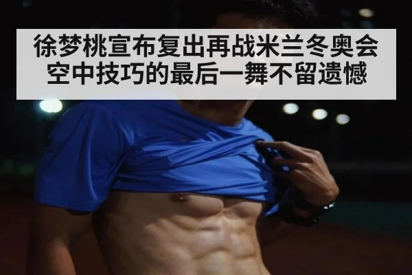 徐梦桃宣布复出再战米兰冬奥会 空中技巧的最后一舞不留遗憾