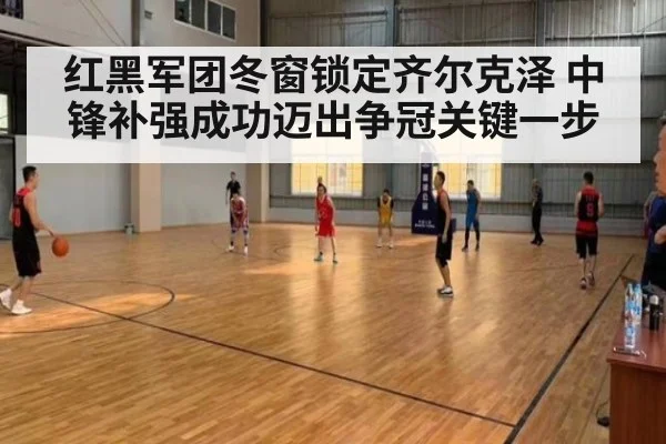红黑军团冬窗锁定齐尔克泽 中锋补强成功迈出争冠关键一步