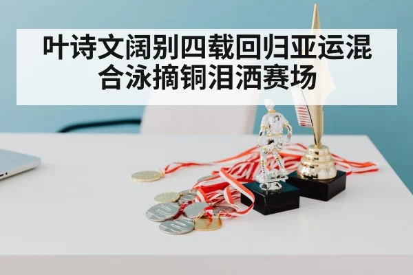 叶诗文阔别四载回归亚运混合泳摘铜泪洒赛场